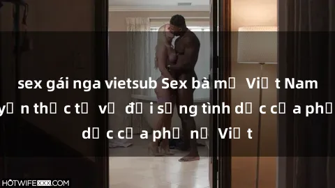 sex gái nga vietsub Sex bà mẹ Việt Nam: Câu chuyện thực tế về đời sống tình dục của phụ nữ Việt