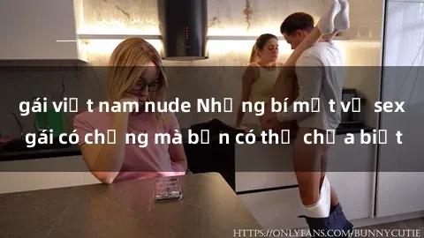 gái việt nam nude Những bí mật về sex gái có chồng mà bạn có thể chưa biết