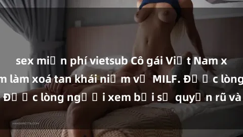 sex miễn phí vietsub Cô gái Việt Nam xinh đẹp và gợi cảm làm xoá tan khái niệm về MILF. Được lòng người xem bởi sự quyến rũ và dễ thương.