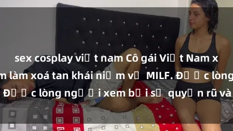 sex cosplay việt nam Cô gái Việt Nam xinh đẹp và gợi cảm làm xoá tan khái niệm về MILF. Được lòng người xem bởi sự quyến rũ và dễ thương.