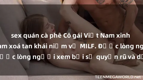 sex quán cà phê Cô gái Việt Nam xinh đẹp và gợi cảm làm xoá tan khái niệm về MILF. Được lòng người xem bởi sự quyến rũ và dễ thương.