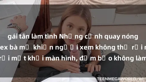 gái tân làm tình Những cảnh quay nóng bỏng trong phim sex bà mẹ khiến người xem không thể rời mắt khỏi màn hình, đảm bảo không làm bạn thất vọng!