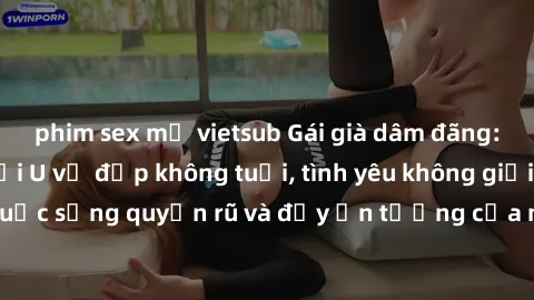 phim sex mỹ vietsub Gái già dâm đãng: Sự nứng của tuổi U vẻ đẹp không tuổi, tình yêu không giới hạn. Khám phá cuộc sống quyến rũ và đầy ấn tượng của những người phụ nữ trưởng thành!