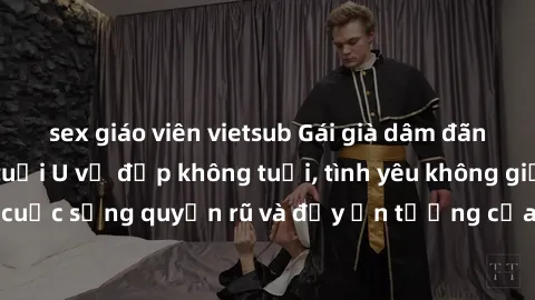 sex giáo viên vietsub Gái già dâm đãng: Sự nứng của tuổi U vẻ đẹp không tuổi, tình yêu không giới hạn. Khám phá cuộc sống quyến rũ và đầy ấn tượng của những người phụ nữ trưởng thành!