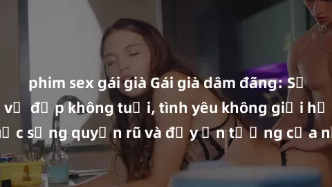 phim sex gái già Gái già dâm đãng: Sự nứng của tuổi U vẻ đẹp không tuổi, tình yêu không giới hạn. Khám phá cuộc sống quyến rũ và đầy ấn tượng của những người phụ nữ trưởng thành!