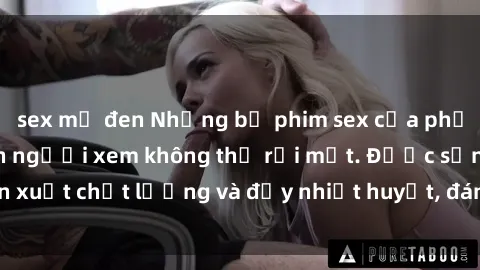 sex mỹ đen Những bộ phim sex của phụ nữ lớn tuổi khiến người xem không thể rời mắt. Được sản xuất chất lượng và đầy nhiệt huyết, đáng xem và trải nghiệm.