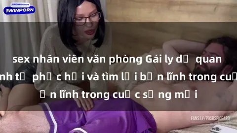sex nhân viên văn phòng Gái ly dị quan hệ: Hành trình tự phục hồi và tìm lại bản lĩnh trong cuộc sống mới