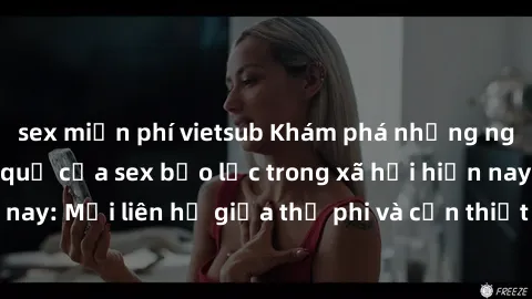 sex miễn phí vietsub Khám phá những nguyên nhân và hậu quả của sex bạo lực trong xã hội hiện nay: Mối liên hệ giữa thị phi và cần thiết phải ngăn chặn.