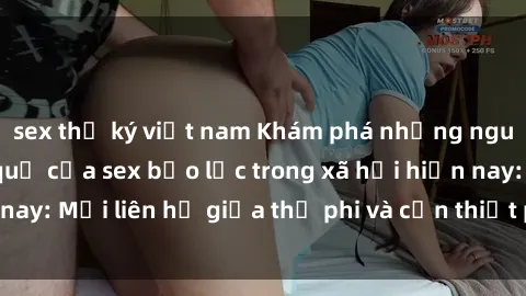 sex thư ký việt nam Khám phá những nguyên nhân và hậu quả của sex bạo lực trong xã hội hiện nay: Mối liên hệ giữa thị phi và cần thiết phải ngăn chặn.