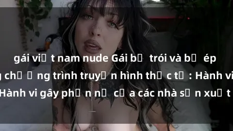 gái việt nam nude Gái bị trói và bị ép buộc làm tình trong chương trình truyền hình thực tế: Hành vi gây phẫn nộ của các nhà sản xuất và người xem.