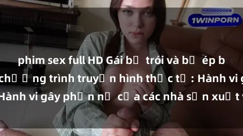 phim sex full HD Gái bị trói và bị ép buộc làm tình trong chương trình truyền hình thực tế: Hành vi gây phẫn nộ của các nhà sản xuất và người xem.