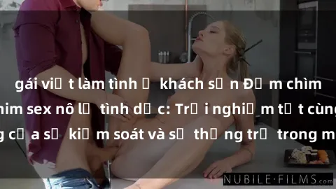 gái việt làm tình ở khách sạn Đắm chìm trong thế giới phim sex nô lệ tình dục: Trải nghiệm tột cùng của sự kiểm soát và sự thống trị trong mỗi cảnh quay mãnh liệt