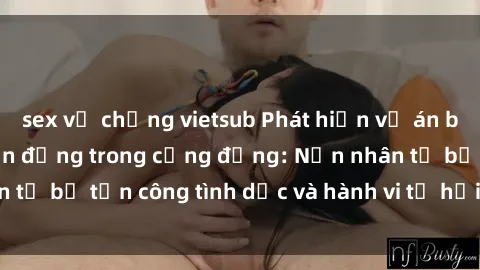 sex vợ chồng vietsub Phát hiện vụ án bạo dâm sex gây chấn động trong cộng đồng: Nạn nhân tố bị tấn công tình dục và hành vi tệ hại được tiết lộ