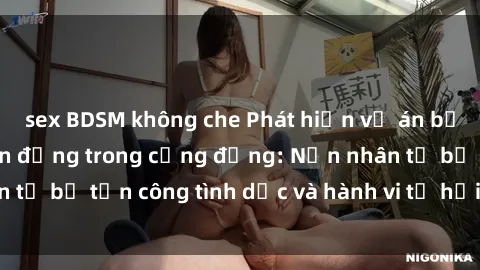 sex BDSM không che Phát hiện vụ án bạo dâm sex gây chấn động trong cộng đồng: Nạn nhân tố bị tấn công tình dục và hành vi tệ hại được tiết lộ