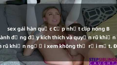 sex gái hàn quốc Cập nhật clip nóng BDSM: Những pha hành động đầy kích thích và quyến rũ khiến người xem không thể rời mắt. Đừng bỏ lỡ!