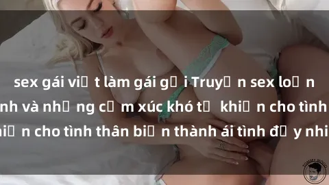 sex gái việt làm gái gọi Truyện sex loạn luân: Bí mật gia đình và những cảm xúc khó tả khiến cho tình thân biến thành ái tình đầy nhiệt huyết
