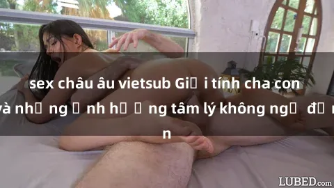 sex châu âu vietsub Giới tính cha con và những ảnh hưởng tâm lý không ngờ đến