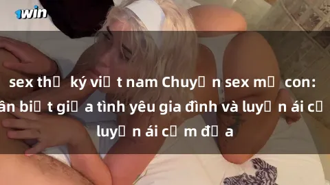 sex thư ký việt nam Chuyện sex mẹ con: Sự phân biệt giữa tình yêu gia đình và luyến ái cấm địa