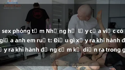 sex phòng tắm Những hệ lụy của việc có quan hệ tình dục giữa anh em ruột: Điều gì xảy ra khi hành động cấm kỵ diễn ra trong gia đình?