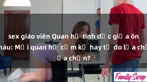sex giáo viên Quan hệ tình dục giữa ông cháu: Mối quan hệ cấm kỵ hay tự do lựa chọn?