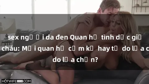 sex người da đen Quan hệ tình dục giữa ông cháu: Mối quan hệ cấm kỵ hay tự do lựa chọn?