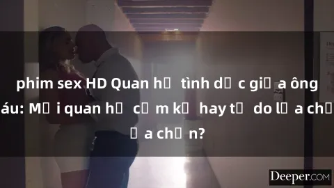 phim sex HD Quan hệ tình dục giữa ông cháu: Mối quan hệ cấm kỵ hay tự do lựa chọn?