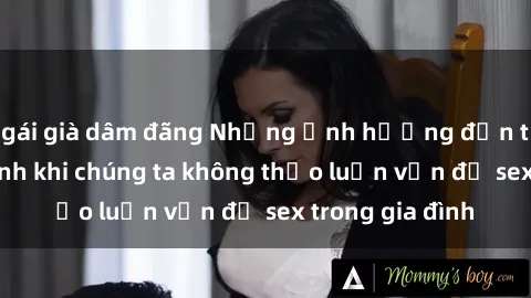 gái già dâm đãng Những ảnh hưởng đến tình cảm gia đình khi chúng ta không thảo luận vấn đề sex trong gia đình