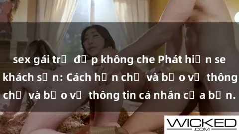 sex gái trẻ đẹp không che Phát hiện sex camera ẩn trong khách sạn: Cách hạn chế và bảo vệ thông tin cá nhân của bạn.