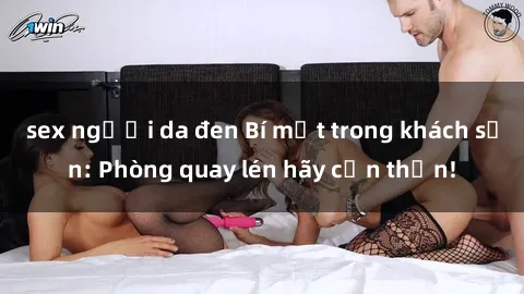 sex người da đen Bí mật trong khách sạn: Phòng quay lén hãy cẩn thận!