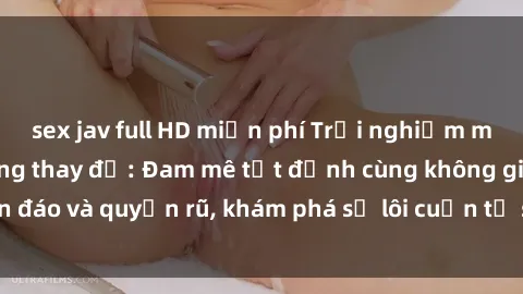 sex jav full HD miễn phí Trải nghiệm mới lạ với sex phòng thay đồ: Đam mê tột đỉnh cùng không gian kín đáo và quyến rũ, khám phá sự lôi cuốn từ sự hấp dẫn của nơi này.