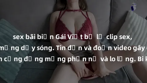 sex bãi biển Gái Việt bị lộ clip sex, scandal khiến dân mạng dậy sóng. Tin đồn và đoạn video gây chấn động, khiến cộng đồng mạng phẫn nộ và lo lắng. Bi kịch ẩn sau bức màn đen tối của thế giới ảo.