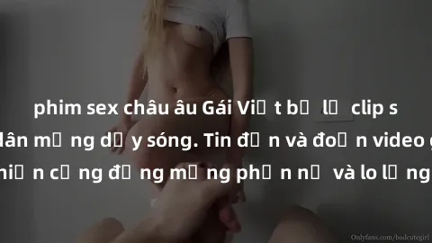 phim sex châu âu Gái Việt bị lộ clip sex, scandal khiến dân mạng dậy sóng. Tin đồn và đoạn video gây chấn động, khiến cộng đồng mạng phẫn nộ và lo lắng. Bi kịch ẩn sau bức màn đen tối của thế giới ảo.