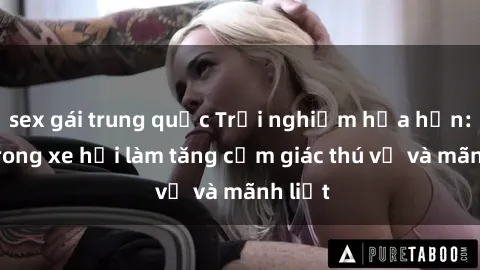 sex gái trung quốc Trải nghiệm hứa hẹn: Sex trong xe hơi làm tăng cảm giác thú vị và mãnh liệt