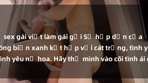 sex gái việt làm gái gọi Sự hấp dẫn của sex bãi biển: Khi sóng biển xanh kết hợp với cát trắng, tình yêu nở hoa. Hãy thả mình vào cõi tình ái giữa sóng biển!