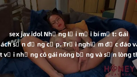 sex jav idol Những lời mời bí mật: Gái Việt làm tình ở khách sạn đẳng cấp. Trải nghiệm độc đáo và cuốn hút với những cô gái nóng bỏng và sẵn lòng thỏa mãn mọi nhu cầu của bạn.