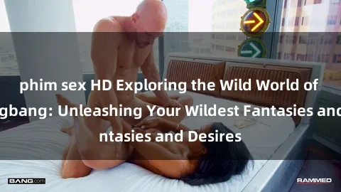phim sex HD Exploring the Wild World of Sex Gangbang: Unleashing Your Wildest Fantasies and Desires