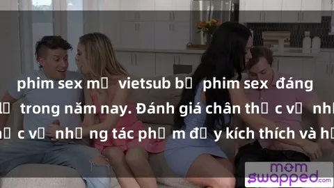 phim sex mỹ vietsub bộ phim sex  đáng xem không thể bỏ lỡ trong năm nay. Đánh giá chân thực về những tác phẩm đầy kích thích và hấp dẫn này.