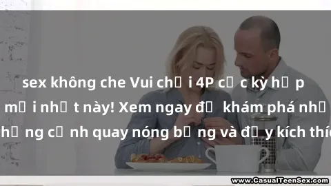 sex không che Vui chơi 4P cực kỳ hấp dẫn trong phim sex mới nhất này! Xem ngay để khám phá những cảnh quay nóng bỏng và đầy kích thích của bộ phim này!