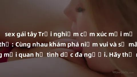 sex gái tây Trải nghiệm cảm xúc mới mẻ với làm tình tập thể: Cùng nhau khám phá niềm vui và sự mãnh liệt trong mối quan hệ tình dục đa người. Hãy thử ngay để biết cảm giác thú vị này!