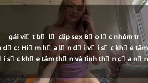 gái việt bị lộ clip sex Bạo lực nhóm trong các hành vi tình dục: Hiểm họa lớn đối với sức khỏe tâm thần và tinh thần của nạn nhân.