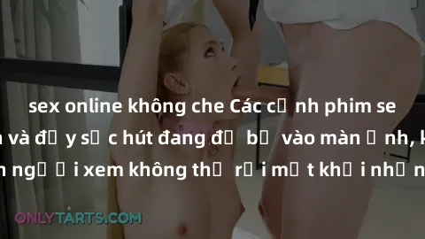 sex online không che Các cảnh phim sex bukkake hấp dẫn và đầy sức hút đang đổ bộ vào màn ảnh, khiến người xem không thể rời mắt khỏi những cảnh quay đầy kích thích.