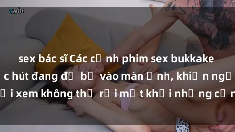 sex bác sĩ Các cảnh phim sex bukkake hấp dẫn và đầy sức hút đang đổ bộ vào màn ảnh, khiến người xem không thể rời mắt khỏi những cảnh quay đầy kích thích.