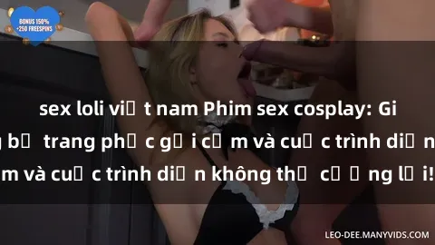 sex loli việt nam Phim sex cosplay: Giấc mơ  cùng những bộ trang phục gợi cảm và cuộc trình diễn không thể cưỡng lại!