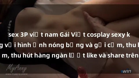 sex 3P việt nam Gái Việt cosplay sexy khiến fan phát cuồng với hình ảnh nóng bỏng và gợi cảm, thu hút hàng ngàn lượt like và share trên mạng xã hội.