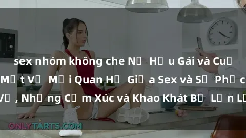 sex nhóm không che Nữ Hầu Gái và Cuộc Sống Của Họ: Bí Mật Về Mối Quan Hệ Giữa Sex và Sự Phục Vụ, Những Cảm Xúc và Khao Khát Bị Lẫn Lộn Trong Lĩnh Vực Này.