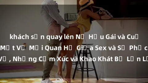 khách sạn quay lén Nữ Hầu Gái và Cuộc Sống Của Họ: Bí Mật Về Mối Quan Hệ Giữa Sex và Sự Phục Vụ, Những Cảm Xúc và Khao Khát Bị Lẫn Lộn Trong Lĩnh Vực Này.