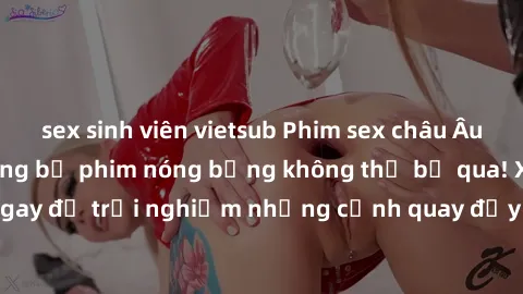 sex sinh viên vietsub Phim sex châu Âu đỉnh cao: Top những bộ phim nóng bỏng không thể bỏ qua! Xem ngay để trải nghiệm những cảnh quay đầy kích thích và cuồng nhiệt.