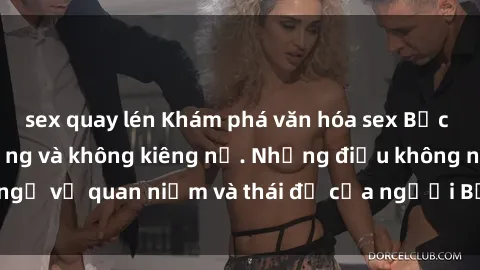 sex quay lén Khám phá văn hóa sex Bắc Âu: Sự tự do, đa dạng và không kiêng nể. Những điều không ngờ về quan niệm và thái độ của người Bắc Âu đối với tình dục.