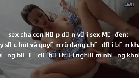 sex cha con Hấp dẫn với sex Mỹ đen: Những bí mật đầy sức hút và quyến rũ đang chờ đợi bạn khám phá! Đừng bỏ lỡ cơ hội trải nghiệm những khoảnh khắc mãnh liệt và đam mê!