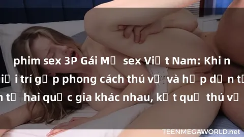 phim sex 3P Gái Mỹ sex Việt Nam: Khi nền công nghiệp giải trí gặp phong cách thú vị và hấp dẫn từ hai quốc gia khác nhau, kết quả thú vị không thể bỏ qua.